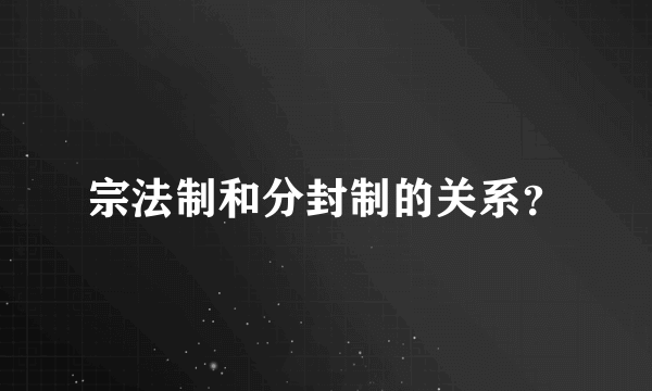 宗法制和分封制的关系？