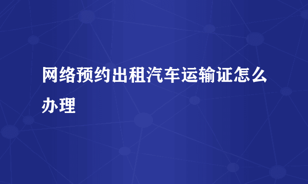 网络预约出租汽车运输证怎么办理