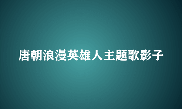 唐朝浪漫英雄人主题歌影子