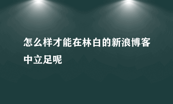 怎么样才能在林白的新浪博客中立足呢