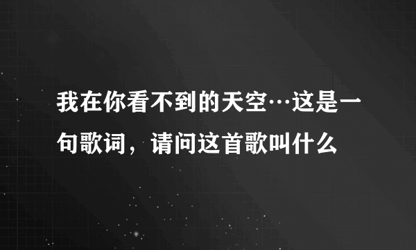 我在你看不到的天空…这是一句歌词，请问这首歌叫什么