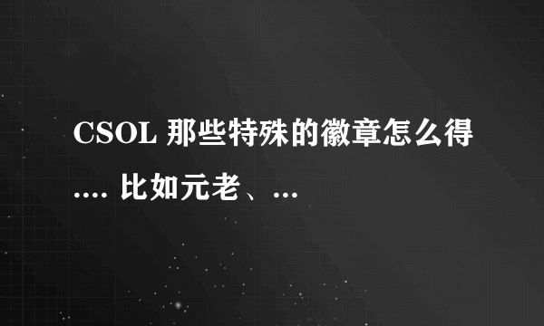 CSOL 那些特殊的徽章怎么得.... 比如元老、 边线快马.....