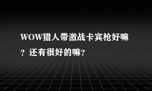 WOW猎人带激战卡宾枪好嘛？还有很好的嘛？