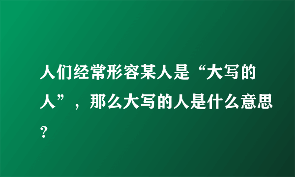 人们经常形容某人是“大写的人”，那么大写的人是什么意思？