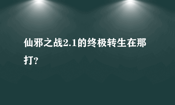 仙邪之战2.1的终极转生在那打？