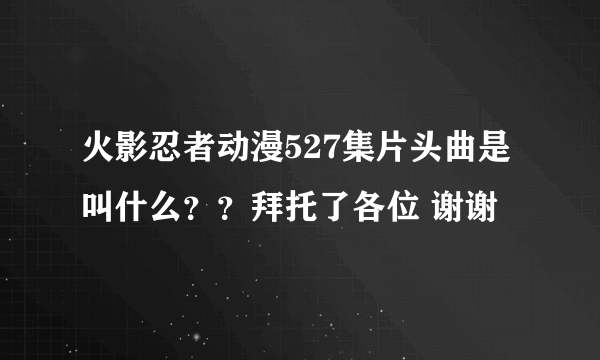 火影忍者动漫527集片头曲是叫什么？？拜托了各位 谢谢