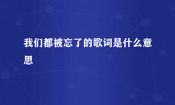 我们都被忘了的歌词是什么意思