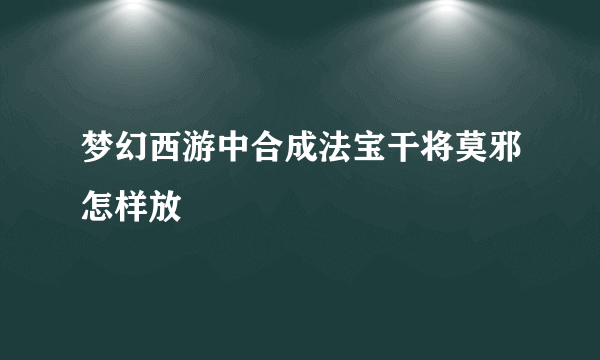 梦幻西游中合成法宝干将莫邪怎样放