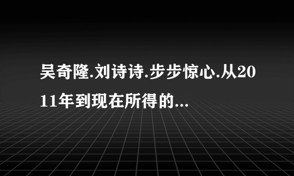 吴奇隆.刘诗诗.步步惊心.从2011年到现在所得的奖有哪些?