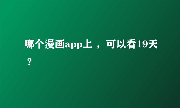 哪个漫画app上 ，可以看19天 ?