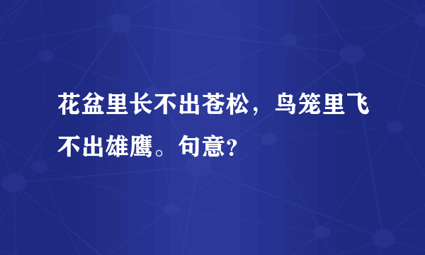 花盆里长不出苍松，鸟笼里飞不出雄鹰。句意？