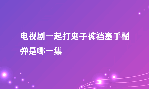 电视剧一起打鬼子裤裆塞手榴弹是哪一集