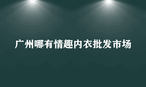 广州哪有情趣内衣批发市场