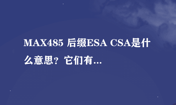 MAX485 后缀ESA CSA是什么意思？它们有何区别？