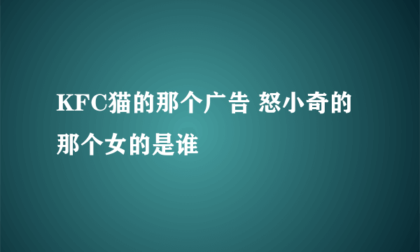 KFC猫的那个广告 怒小奇的那个女的是谁