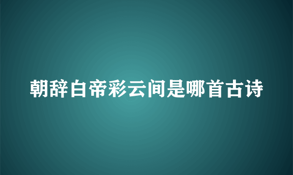 朝辞白帝彩云间是哪首古诗