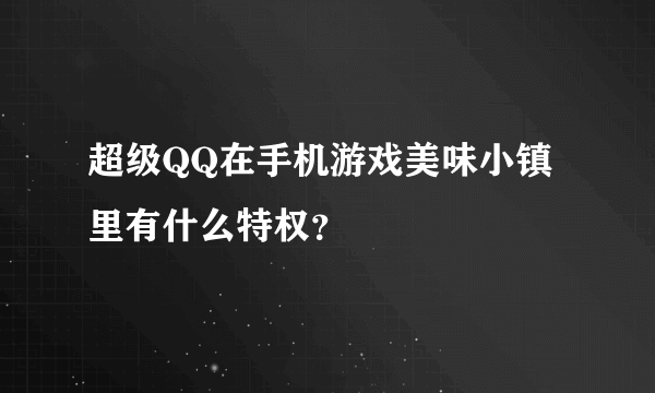 超级QQ在手机游戏美味小镇里有什么特权？