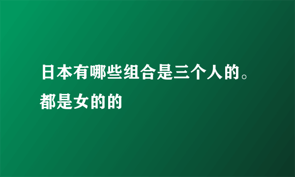 日本有哪些组合是三个人的。都是女的的