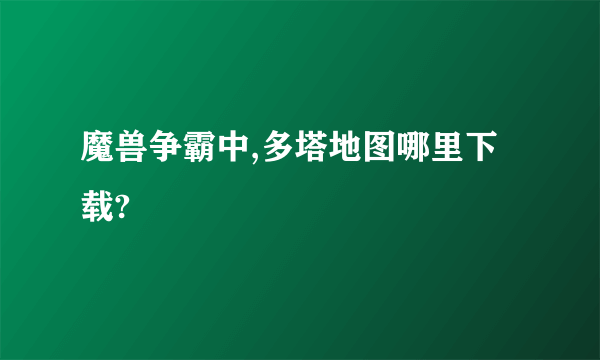 魔兽争霸中,多塔地图哪里下载?