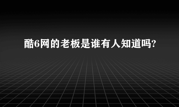 酷6网的老板是谁有人知道吗?