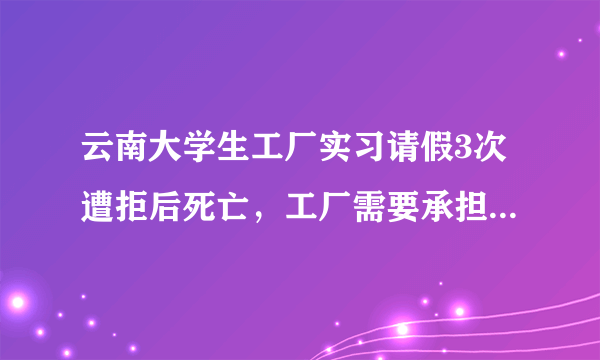 云南大学生工厂实习请假3次遭拒后死亡，工厂需要承担怎样的法律责任？