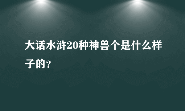 大话水浒20种神兽个是什么样子的？