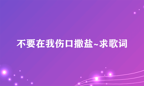 不要在我伤口撒盐~求歌词