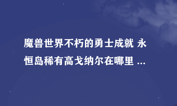 魔兽世界不朽的勇士成就 永恒岛稀有高戈纳尔在哪里 求遇见方式 还有凶暴钳爪蟹多久一刷