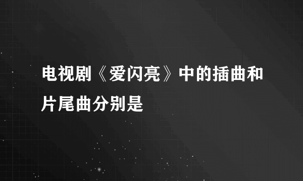 电视剧《爱闪亮》中的插曲和片尾曲分别是