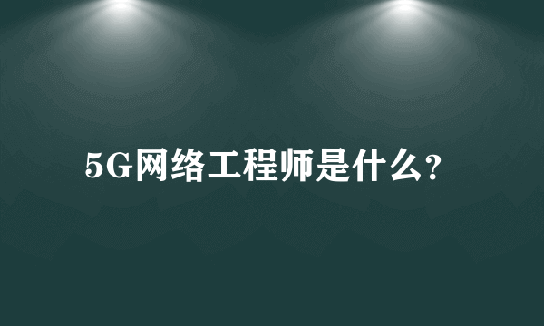 5G网络工程师是什么？