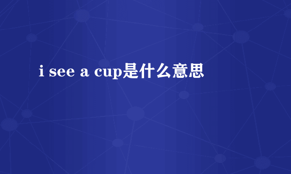 i see a cup是什么意思