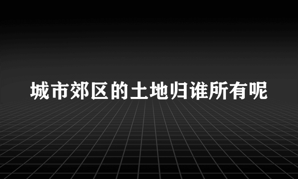 城市郊区的土地归谁所有呢