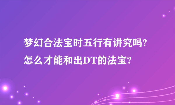 梦幻合法宝时五行有讲究吗?怎么才能和出DT的法宝?