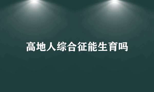 高地人综合征能生育吗