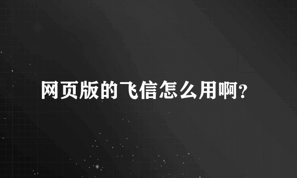 网页版的飞信怎么用啊？