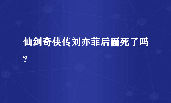 仙剑奇侠传刘亦菲后面死了吗?