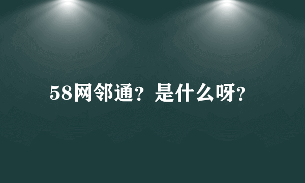 58网邻通？是什么呀？