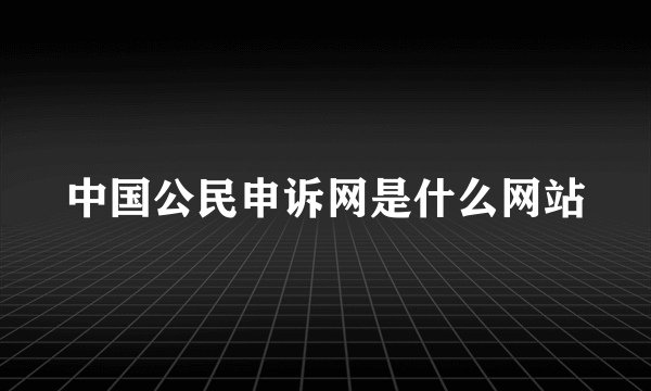 中国公民申诉网是什么网站