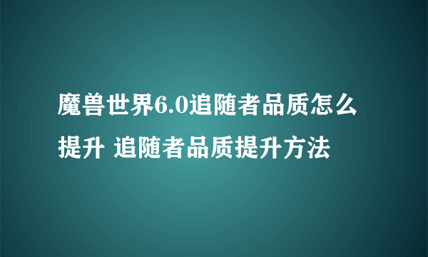 魔兽世界6.0追随者品质怎么提升 追随者品质提升方法