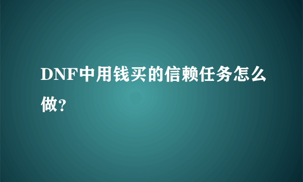 DNF中用钱买的信赖任务怎么做？