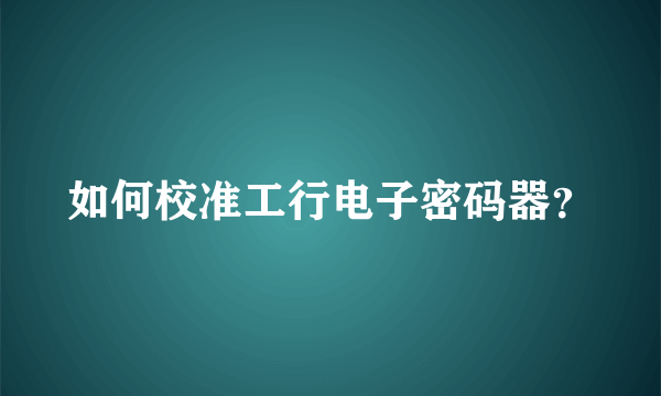 如何校准工行电子密码器？