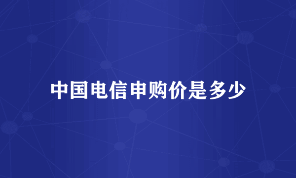 中国电信申购价是多少