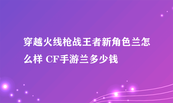 穿越火线枪战王者新角色兰怎么样 CF手游兰多少钱