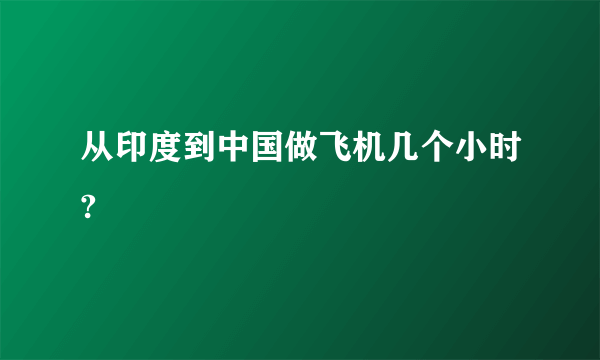 从印度到中国做飞机几个小时?