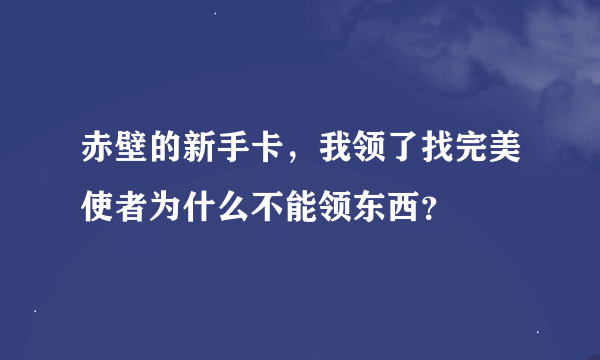 赤壁的新手卡，我领了找完美使者为什么不能领东西？