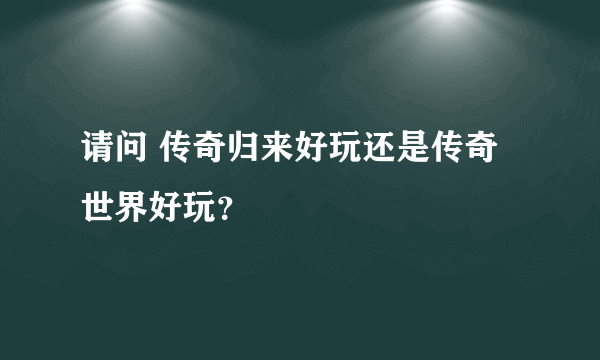 请问 传奇归来好玩还是传奇世界好玩？