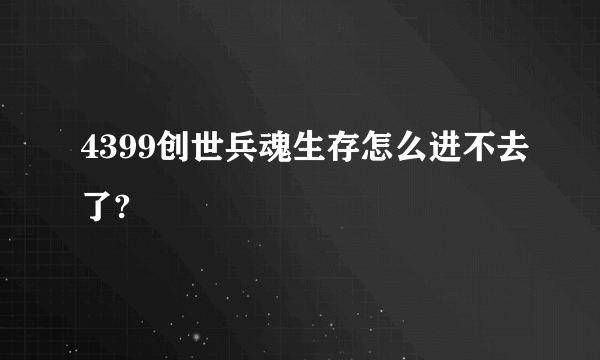 4399创世兵魂生存怎么进不去了?