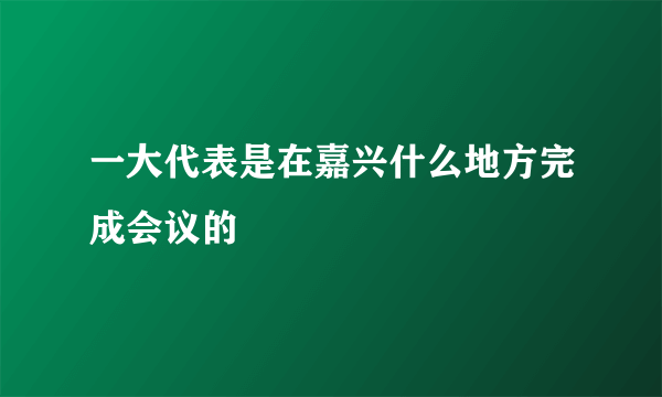 一大代表是在嘉兴什么地方完成会议的