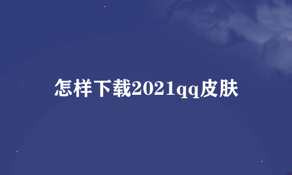 怎样下载2021qq皮肤