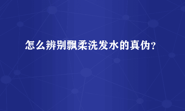 怎么辨别飘柔洗发水的真伪？